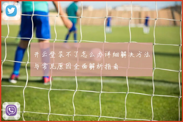 开云登录不了怎么办详细解决方法与常见原因全面解析指南