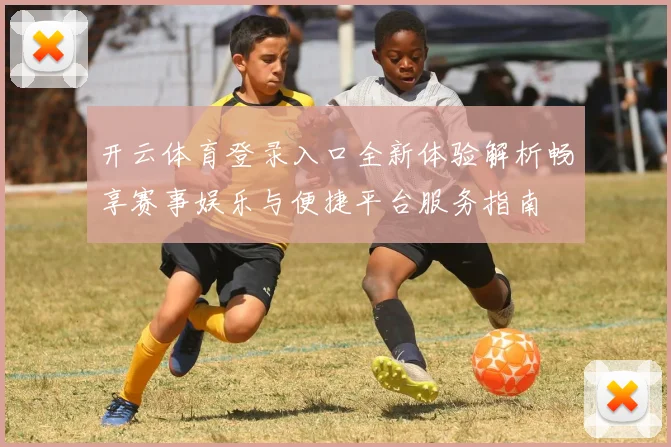 开云体育登录入口全新体验解析畅享赛事娱乐与便捷平台服务指南