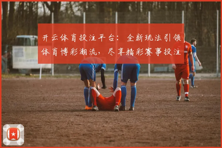 开云体育投注平台：全新玩法引领体育博彩潮流，尽享精彩赛事投注体验